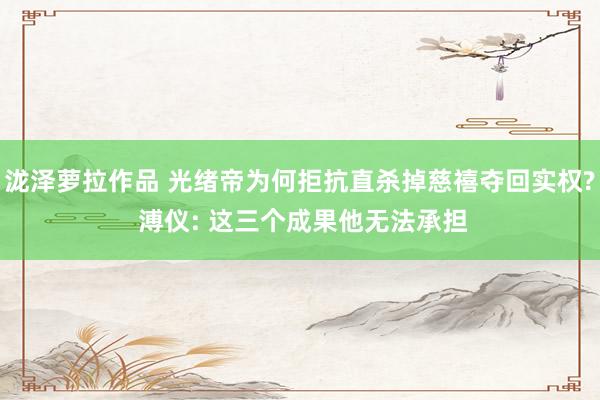 泷泽萝拉作品 光绪帝为何拒抗直杀掉慈禧夺回实权? 溥仪: 这三个成果他无法承担