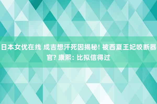 日本女优在线 成吉想汗死因揭秘! 被西夏王妃咬断器官? 康熙: 比拟信得过