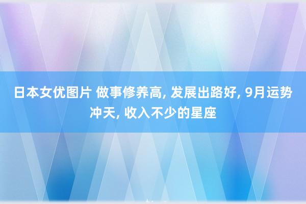 日本女优图片 做事修养高， 发展出路好， 9月运势冲天， 收入不少的星座