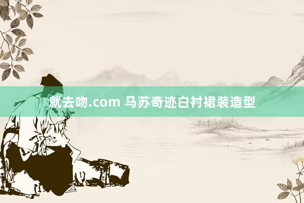 就去吻.com 马苏奇迹白衬裙装造型