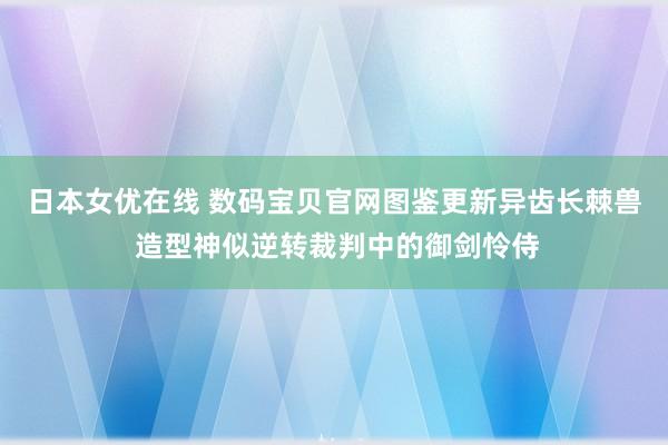 日本女优在线 数码宝贝官网图鉴更新异齿长棘兽 造型神似逆转裁判中的御剑怜侍
