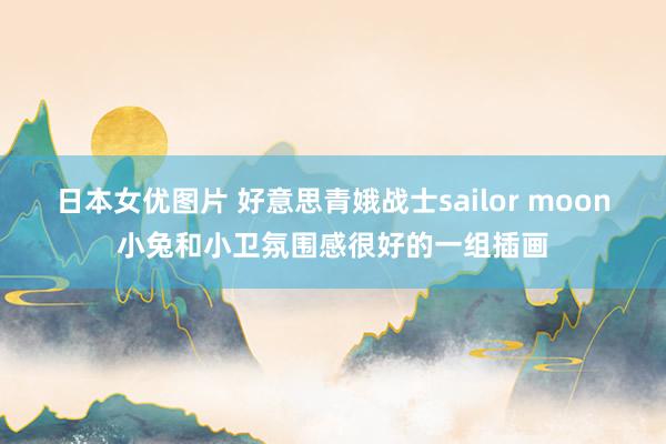 日本女优图片 好意思青娥战士sailor moon小兔和小卫氛围感很好的一组插画
