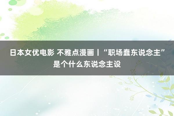 日本女优电影 不雅点漫画丨“职场蠢东说念主”是个什么东说念主设