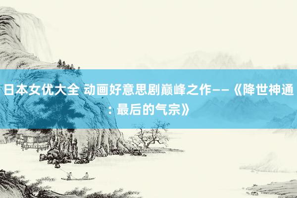 日本女优大全 动画好意思剧巅峰之作——《降世神通: 最后的气宗》