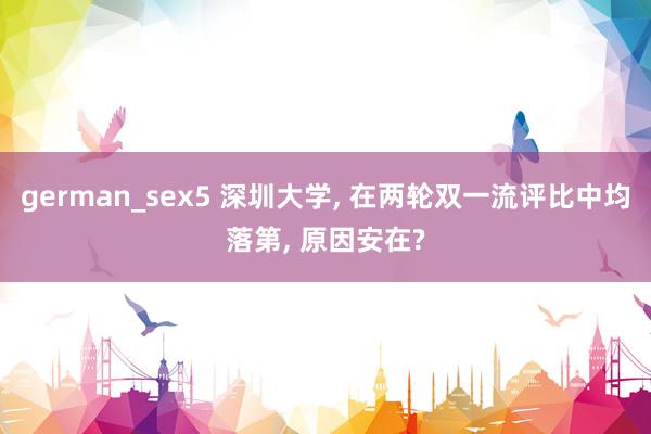 german_sex5 深圳大学， 在两轮双一流评比中均落第， 原因安在?