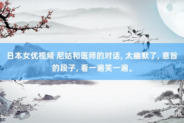 日本女优视频 尼姑和医师的对话， 太幽默了， 意旨的段子， 看一遍笑一遍。