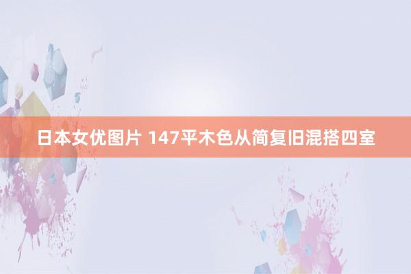 日本女优图片 147平木色从简复旧混搭四室
