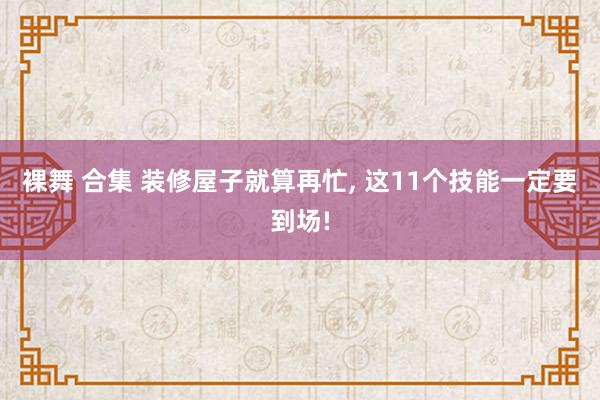 裸舞 合集 装修屋子就算再忙， 这11个技能一定要到场!