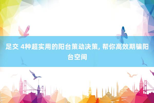 足交 4种超实用的阳台策动决策， 帮你高效期骗阳台空间