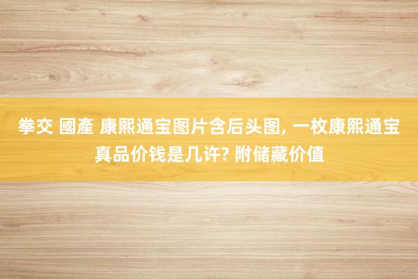 拳交 國產 康熙通宝图片含后头图， 一枚康熙通宝真品价钱是几许? 附储藏价值