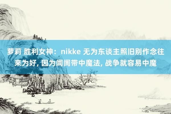 萝莉 胜利女神：nikke 无为东谈主照旧别作念往来为好， 因为阛阓带中魔法， 战争就容易中魔