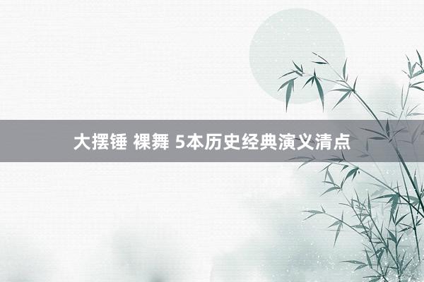 大摆锤 裸舞 5本历史经典演义清点