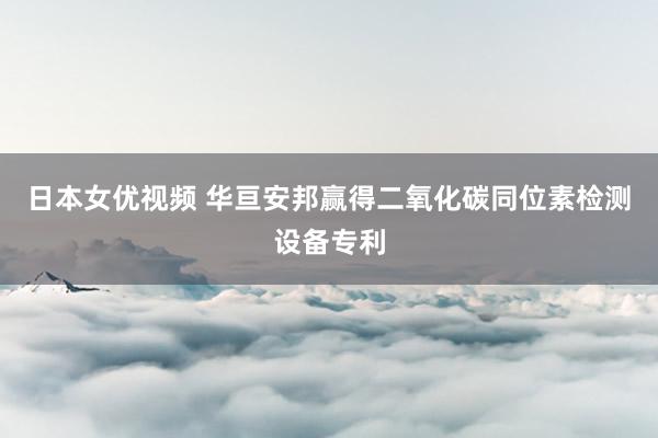 日本女优视频 华亘安邦赢得二氧化碳同位素检测设备专利