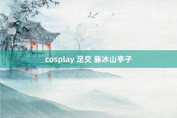 cosplay 足交 藤冰山亭子