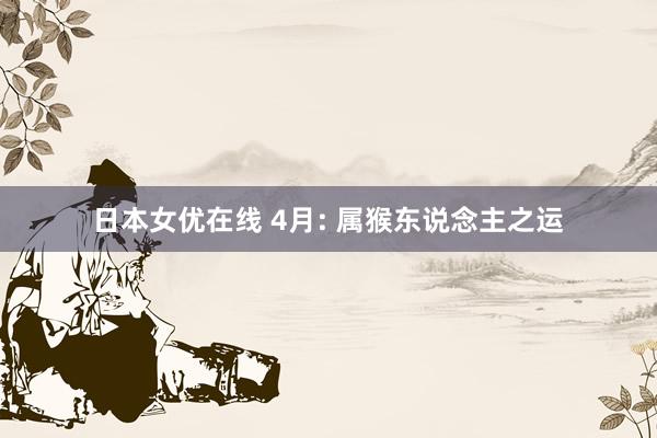 日本女优在线 4月: 属猴东说念主之运