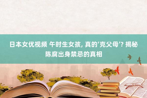 日本女优视频 午时生女孩， 真的‘克父母’? 揭秘陈腐出身禁忌的真相