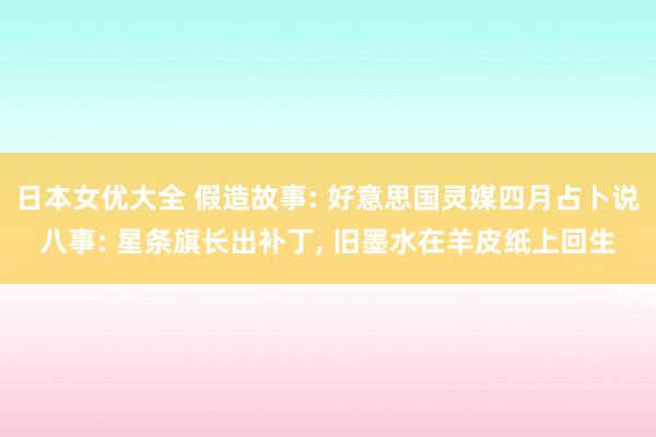 日本女优大全 假造故事: 好意思国灵媒四月占卜说八事: 星条旗长出补丁， 旧墨水在羊皮纸上回生