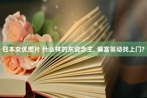 日本女优图片 什么样的东说念主， 偏富翁动找上门?
