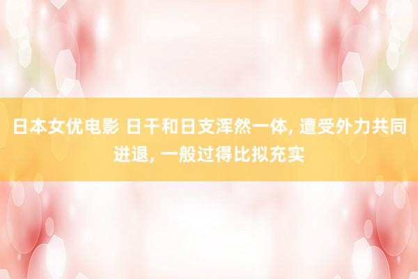 日本女优电影 日干和日支浑然一体， 遭受外力共同进退， 一般过得比拟充实