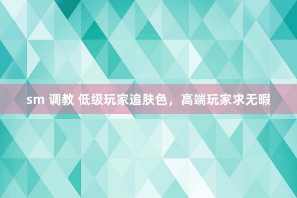 sm 调教 低级玩家追肤色，高端玩家求无暇