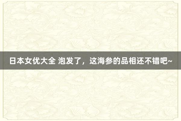 日本女优大全 泡发了，这海参的品相还不错吧~