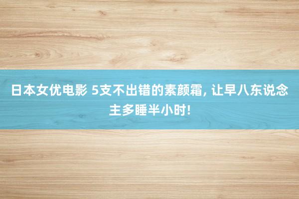 日本女优电影 5支不出错的素颜霜， 让早八东说念主多睡半小时!