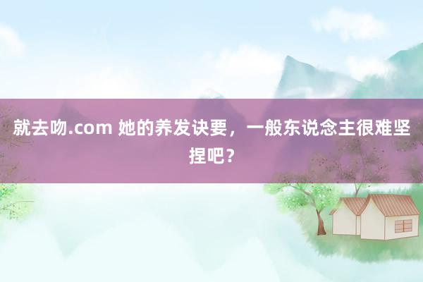 就去吻.com 她的养发诀要，一般东说念主很难坚捏吧？