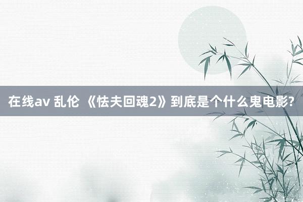 在线av 乱伦 《怯夫回魂2》到底是个什么鬼电影?