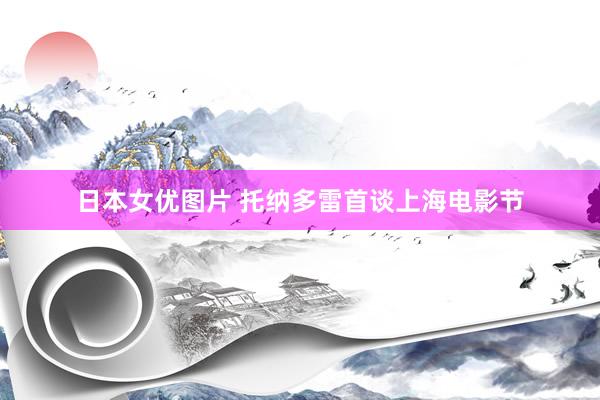 日本女优图片 托纳多雷首谈上海电影节