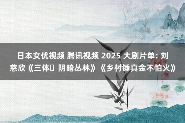 日本女优视频 腾讯视频 2025 大剧片单: 刘慈欣《三体・阴暗丛林》《乡村锤真金不怕火》