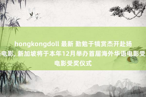 hongkongdoll 最新 勤勉于犒赏杰开赴扬的华语电影, 新加坡将于本年12月举办首届海外华语电影受奖仪式