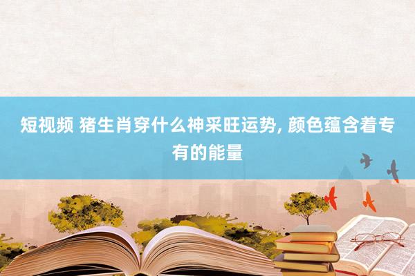 短视频 猪生肖穿什么神采旺运势， 颜色蕴含着专有的能量