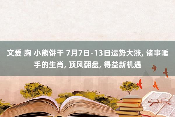 文爱 胸 小熊饼干 7月7日-13日运势大涨， 诸事唾手的生肖， 顶风翻盘， 得益新机遇